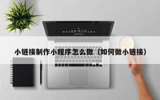 灌南小链接制作小程序怎么做（如何做小链接）