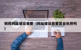 灌南铜陵网站建设需要（网站建设需要营业执照吗）