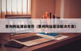 灌南惠州网站建设推荐（惠州网站建设解决方案）