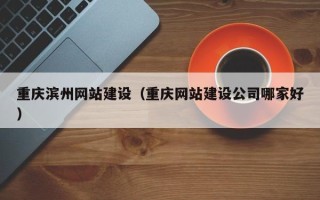 灌南重庆滨州网站建设（重庆网站建设公司哪家好）