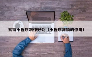 灌南营销小程序制作好处（小程序营销的作用）