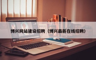 灌南博兴网站建设招聘（博兴最新在线招聘）