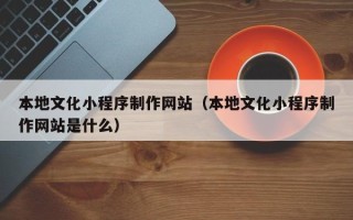 灌南本地文化小程序制作网站（本地文化小程序制作网站是什么）