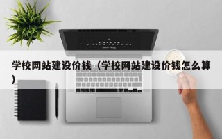 灌南学校网站建设价钱（学校网站建设价钱怎么算）