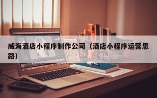 灌南威海酒店小程序制作公司（酒店小程序运营思路）
