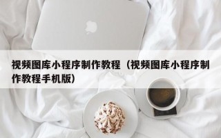 灌南视频图库小程序制作教程（视频图库小程序制作教程手机版）