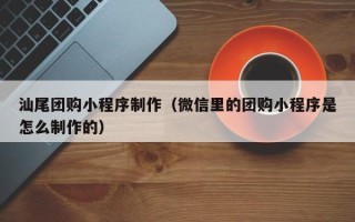 灌南汕尾团购小程序制作（微信里的团购小程序是怎么制作的）